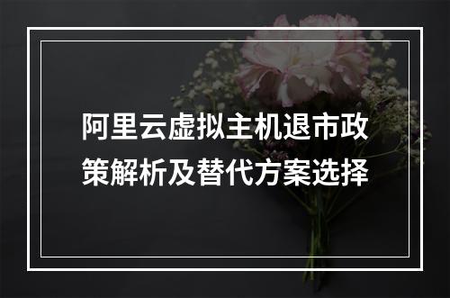 阿里云虚拟主机退市政策解析及替代方案选择