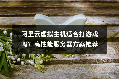 阿里云虚拟主机适合打游戏吗？高性能服务器方案推荐