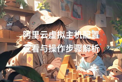 阿里云虚拟主机配置查看与操作步骤解析