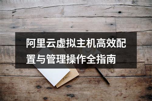 阿里云虚拟主机高效配置与管理操作全指南
