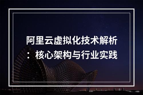 阿里云虚拟化技术解析：核心架构与行业实践