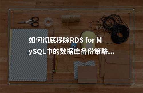 如何彻底移除RDS for MySQL中的数据库备份策略?