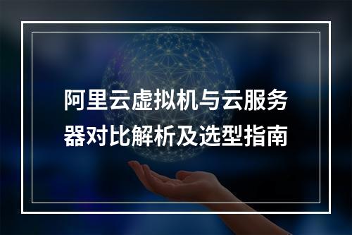 阿里云虚拟机与云服务器对比解析及选型指南