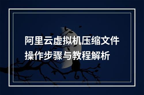 阿里云虚拟机压缩文件操作步骤与教程解析
