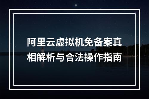 阿里云虚拟机免备案真相解析与合法操作指南