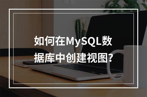 如何在MySQL数据库中创建视图?