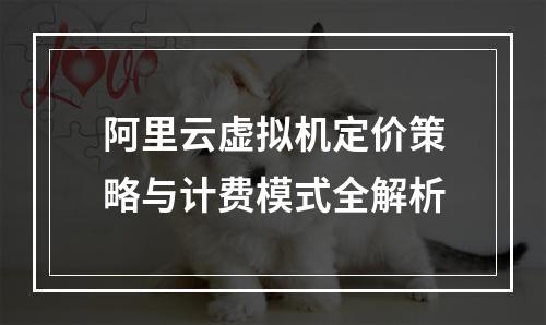阿里云虚拟机定价策略与计费模式全解析