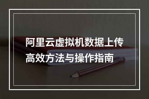阿里云虚拟机数据上传高效方法与操作指南