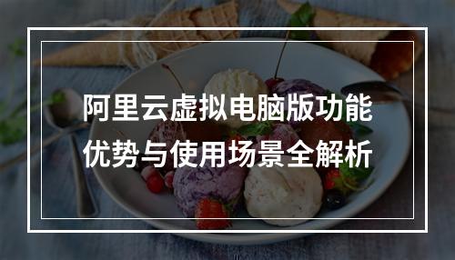 阿里云虚拟电脑版功能优势与使用场景全解析