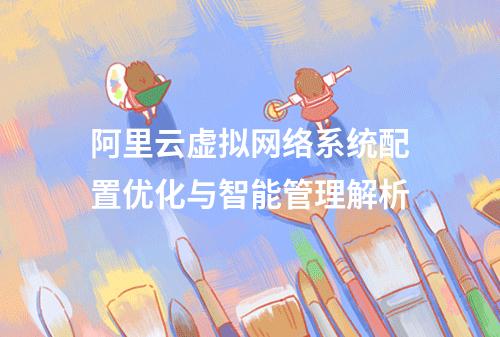 阿里云虚拟网络系统配置优化与智能管理解析