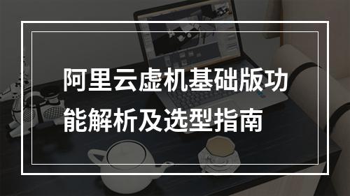 阿里云虚机基础版功能解析及选型指南