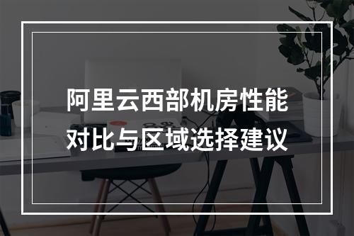 阿里云西部机房性能对比与区域选择建议
