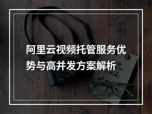 阿里云视频托管服务优势与高并发方案解析