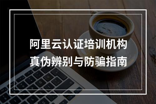 阿里云认证培训机构真伪辨别与防骗指南