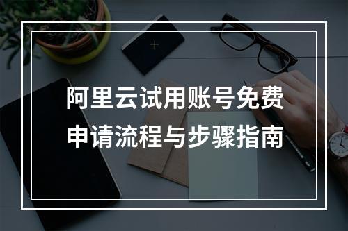 阿里云试用账号免费申请流程与步骤指南