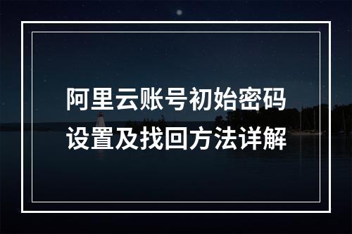 阿里云账号初始密码设置及找回方法详解
