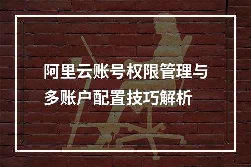 阿里云账号权限管理与多账户配置技巧解析