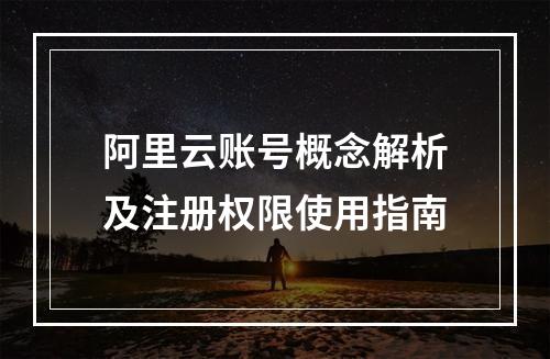 阿里云账号概念解析及注册权限使用指南