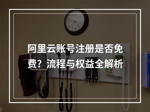 阿里云账号注册是否免费？流程与权益全解析