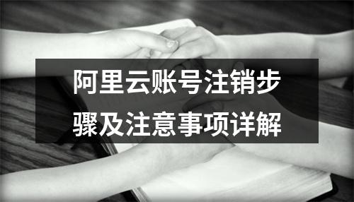 阿里云账号注销步骤及注意事项详解