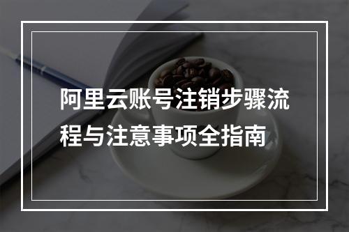 阿里云账号注销步骤流程与注意事项全指南