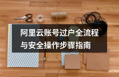 阿里云账号过户全流程与安全操作步骤指南