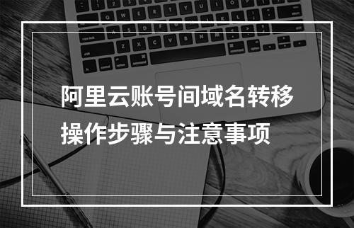 阿里云账号间域名转移操作步骤与注意事项