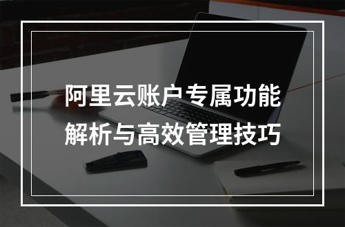 阿里云账户专属功能解析与高效管理技巧