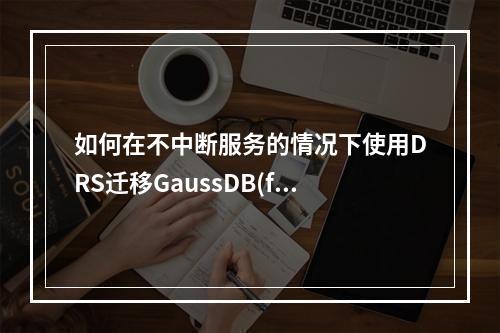 如何在不中断服务的情况下使用DRS迁移GaussDB(for MySQL)数据库?