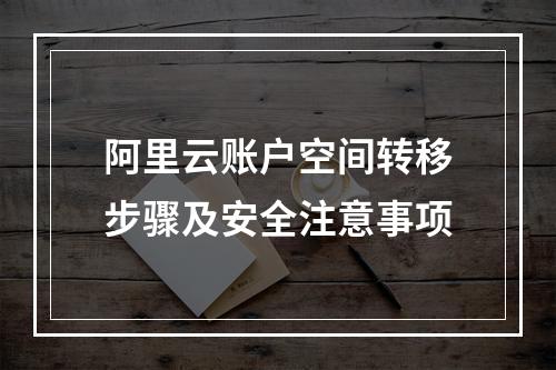 阿里云账户空间转移步骤及安全注意事项