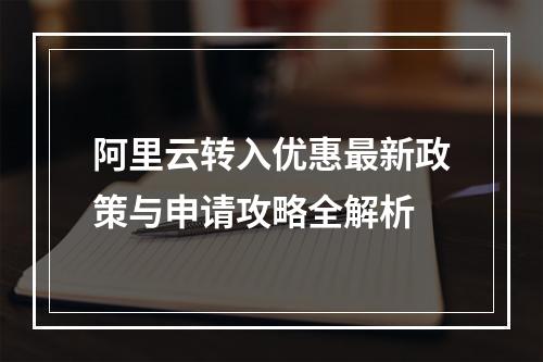 阿里云转入优惠最新政策与申请攻略全解析