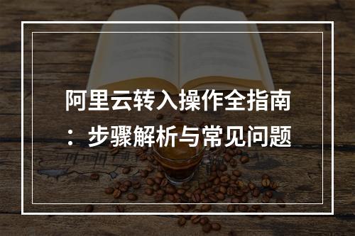阿里云转入操作全指南：步骤解析与常见问题