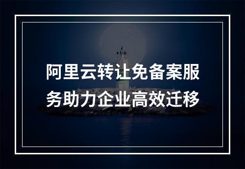 阿里云转让免备案服务助力企业高效迁移