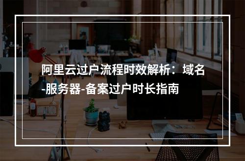 阿里云过户流程时效解析：域名-服务器-备案过户时长指南