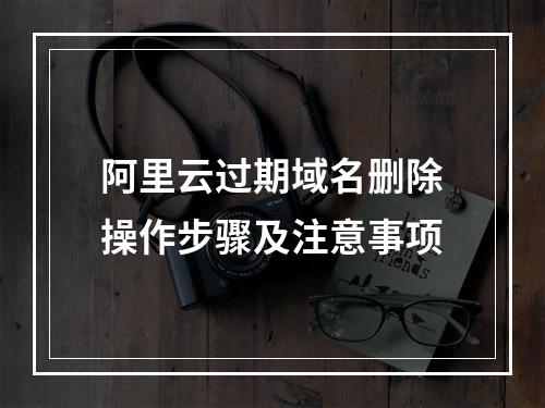阿里云过期域名删除操作步骤及注意事项