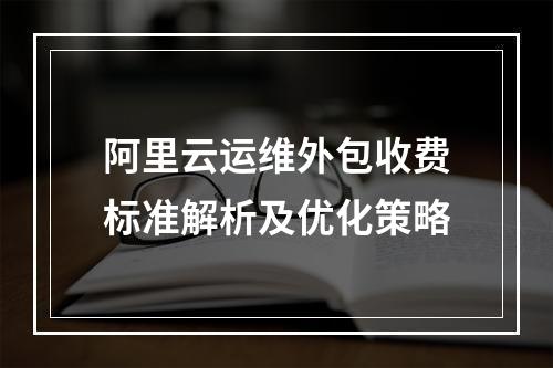 阿里云运维外包收费标准解析及优化策略