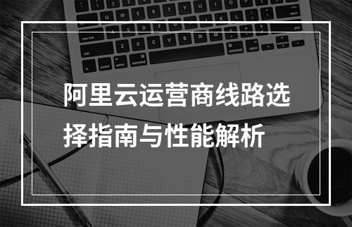 阿里云运营商线路选择指南与性能解析