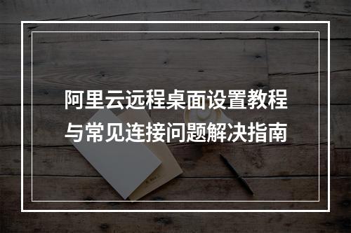 阿里云远程桌面设置教程与常见连接问题解决指南