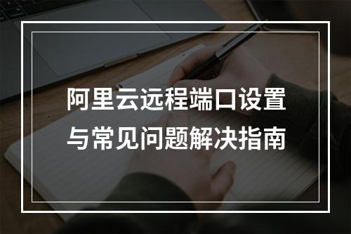 阿里云远程端口设置与常见问题解决指南