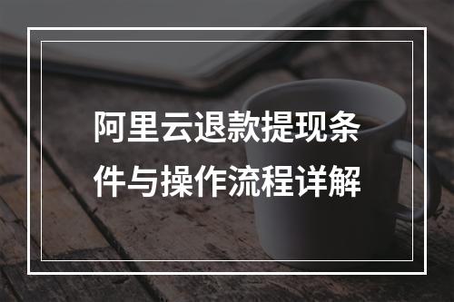 阿里云退款提现条件与操作流程详解