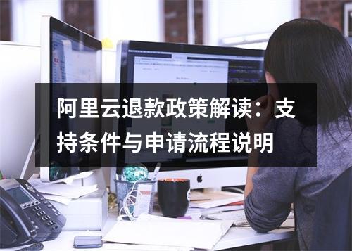 阿里云退款政策解读：支持条件与申请流程说明
