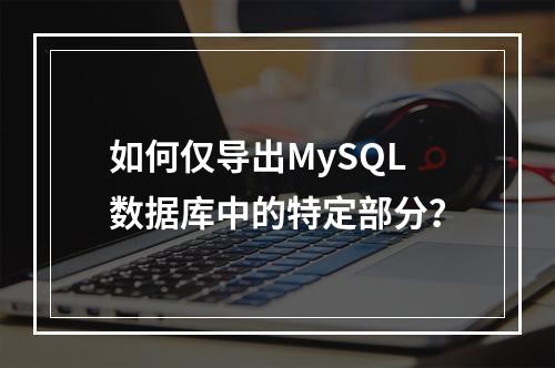 如何仅导出MySQL数据库中的特定部分?