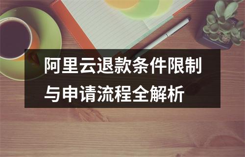 阿里云退款条件限制与申请流程全解析