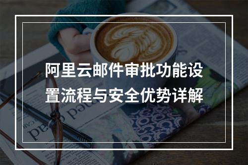 阿里云邮件审批功能设置流程与安全优势详解
