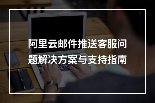 阿里云邮件推送客服问题解决方案与支持指南