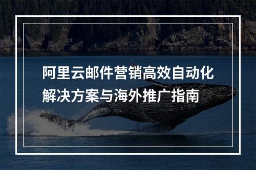阿里云邮件营销高效自动化解决方案与海外推广指南