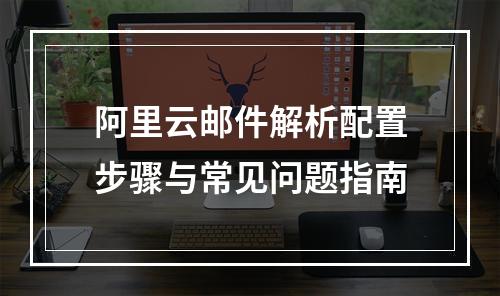 阿里云邮件解析配置步骤与常见问题指南