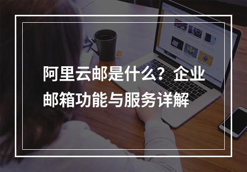 阿里云邮是什么？企业邮箱功能与服务详解