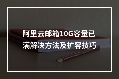 阿里云邮箱10G容量已满解决方法及扩容技巧