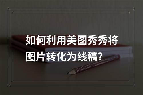 如何利用美图秀秀将图片转化为线稿?